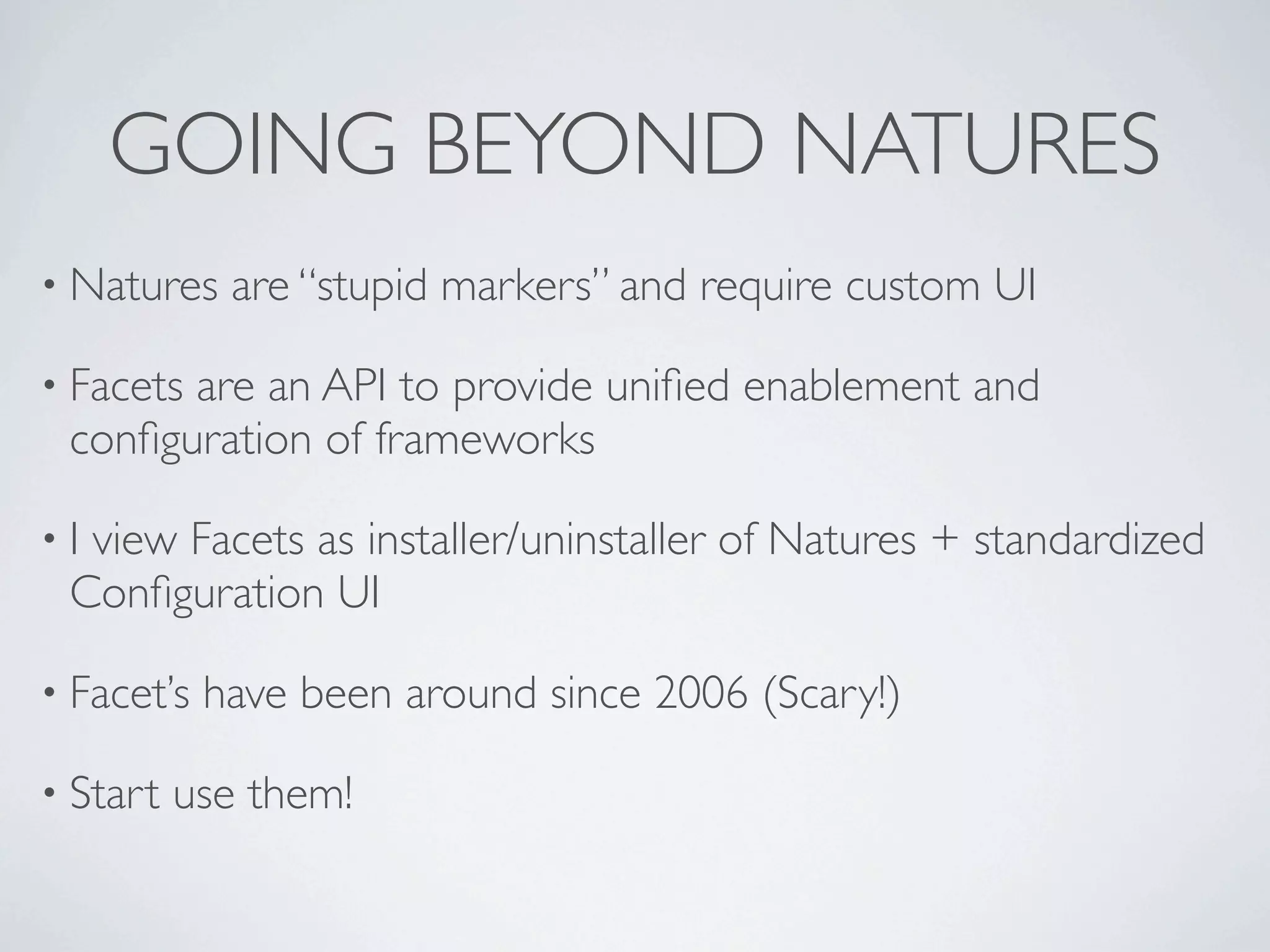 GOING BEYOND NATURES
• Natures    are “stupid markers” and require custom UI

• Facets
       are an API to provide uniﬁed enablement and
 conﬁguration of frameworks

•Iview Facets as installer/uninstaller of Natures + standardized
 Conﬁguration UI

• Facet’s   have been around since 2006 (Scary!)

• Start   use them!
 
