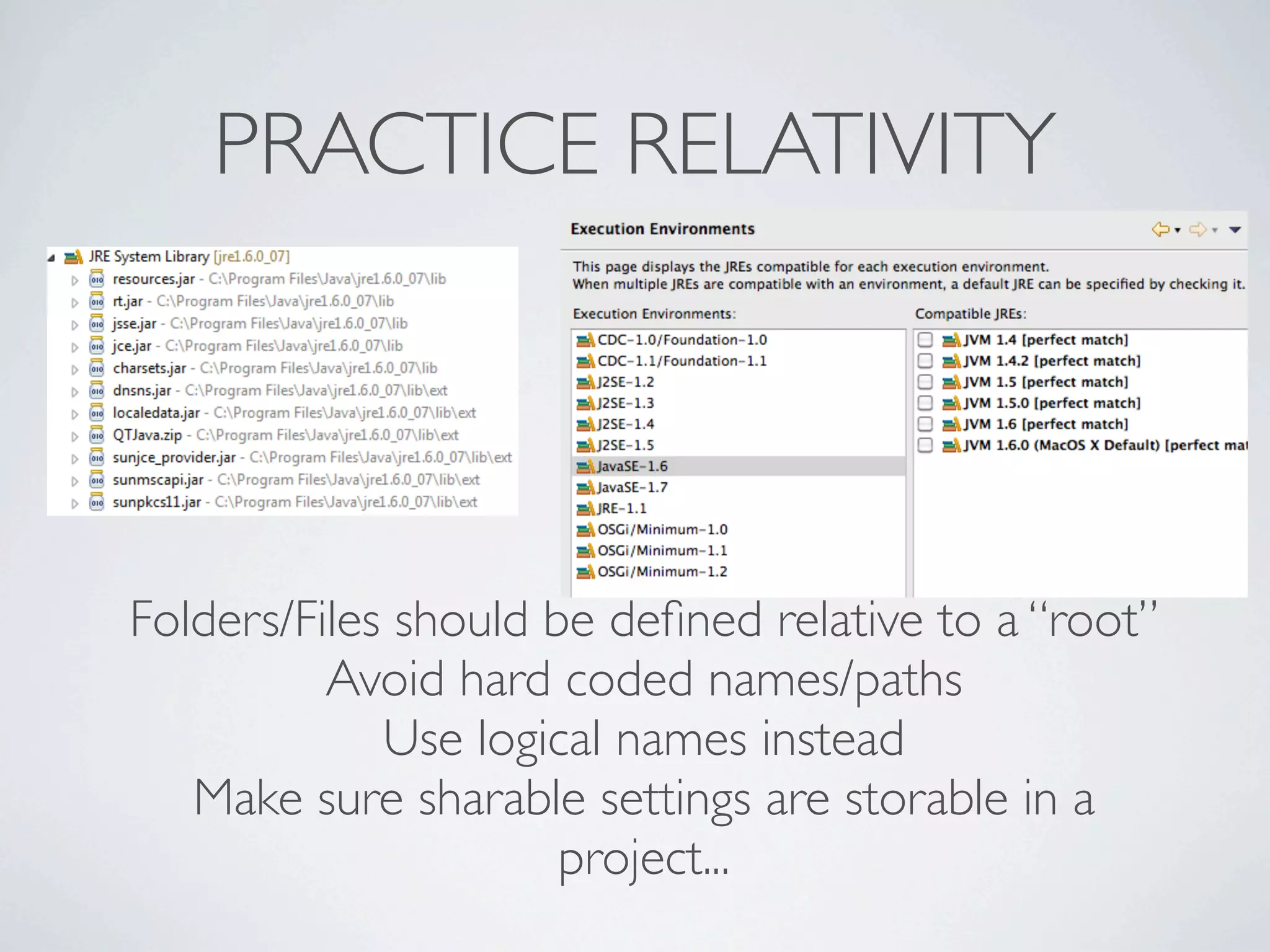PRACTICE RELATIVITY




Folders/Files should be deﬁned relative to a “root”
          Avoid hard coded names/paths
             Use logical names instead
   Make sure sharable settings are storable in a
                      project...
 