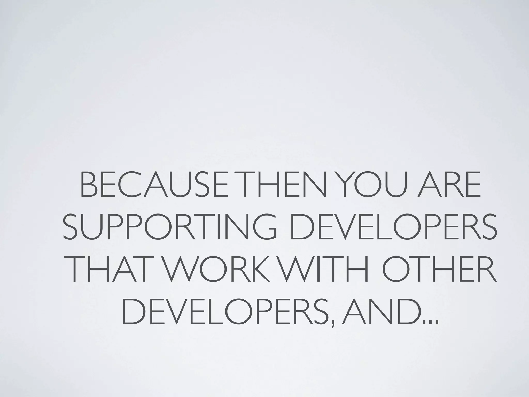 BECAUSE THEN YOU ARE
SUPPORTING DEVELOPERS
THAT WORK WITH OTHER
   DEVELOPERS, AND...
 
