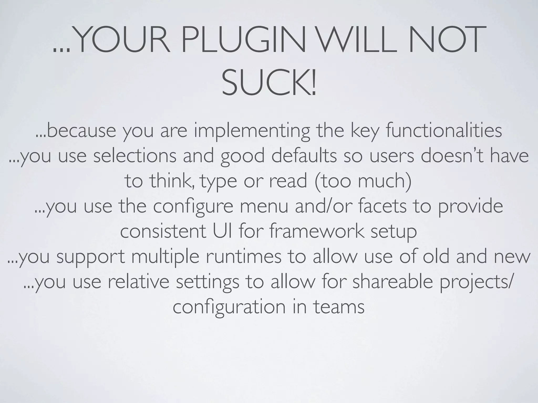 ...YOUR PLUGIN WILL NOT
               SUCK!
       ...because you are implementing the key functionalities
...you use selections and good defaults so users doesn’t have
                   to think, type or read (too much)
       ...you use the conﬁgure menu and/or facets to provide
                  consistent UI for framework setup
...you support multiple runtimes to allow use of old and new
    ...you use relative settings to allow for shareable projects/
                         conﬁguration in teams
 
