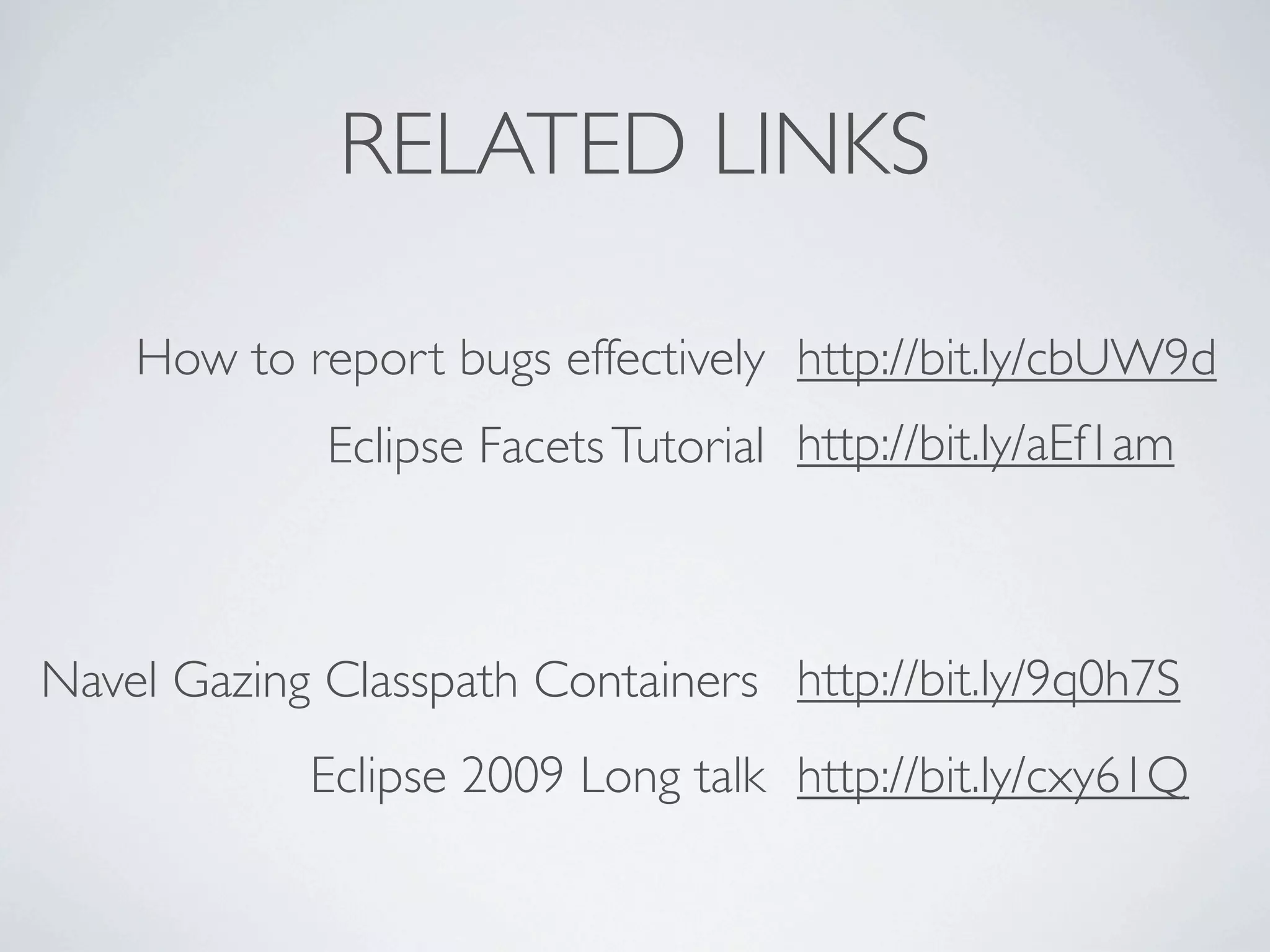 RELATED LINKS

    How to report bugs effectively http://bit.ly/cbUW9d
             Eclipse Facets Tutorial http://bit.ly/aEf1am



Navel Gazing Classpath Containers http://bit.ly/9q0h7S
            Eclipse 2009 Long talk http://bit.ly/cxy61Q
 