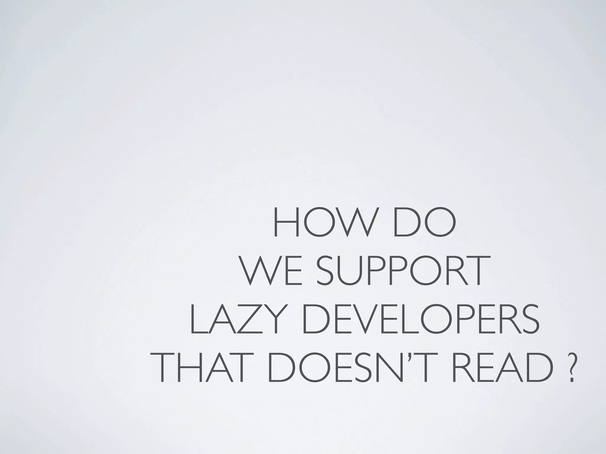 HOW DO
   WE SUPPORT
 LAZY DEVELOPERS
THAT DOESN’T READ ?
 