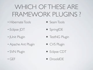 WHICH OF THESE ARE
   FRAMEWORK PLUGINS ?
• Hibernate Tools           • Seam Tools
• Eclipse   JDT             • SpringIDE
• JUnit   Plugin            • TestNG Plugin
• Apache Ant       Plugin   • CVS Plugin
• SVN     Plugin            • Eclipse CDT
• GEF                       • DroolsIDE
 