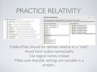 PRACTICE RELATIVITY




Folders/Files should be deﬁned relative to a “root”
          Avoid hard coded names/paths
             Use logical names instead
   Make sure sharable settings are storable in a
                      project...
 
