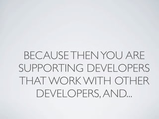 BECAUSE THEN YOU ARE
SUPPORTING DEVELOPERS
THAT WORK WITH OTHER
   DEVELOPERS, AND...
 