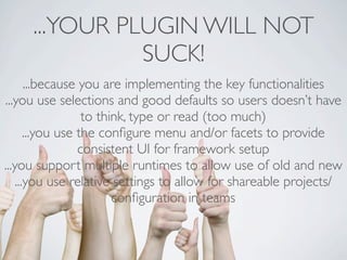 ...YOUR PLUGIN WILL NOT
               SUCK!
       ...because you are implementing the key functionalities
...you use selections and good defaults so users doesn’t have
                   to think, type or read (too much)
       ...you use the conﬁgure menu and/or facets to provide
                  consistent UI for framework setup
...you support multiple runtimes to allow use of old and new
    ...you use relative settings to allow for shareable projects/
                         conﬁguration in teams
 