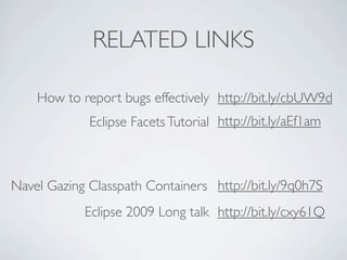 RELATED LINKS

    How to report bugs effectively http://bit.ly/cbUW9d
             Eclipse Facets Tutorial http://bit.ly/aEf1am



Navel Gazing Classpath Containers http://bit.ly/9q0h7S
            Eclipse 2009 Long talk http://bit.ly/cxy61Q
 