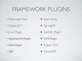 FRAMEWORK PLUGINS
• Hibernate Tools           • Seam Tools
• Eclipse   JDT             • SpringIDE
• JUnit   Plugin            • TestNG Plugin
• Apache Ant       Plugin   • CVS Plugin
• SVN     Plugin            • Eclipse CDT
• GEF                       • DroolsIDE
 