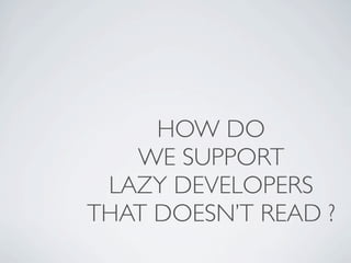 HOW DO
   WE SUPPORT
 LAZY DEVELOPERS
THAT DOESN’T READ ?
 