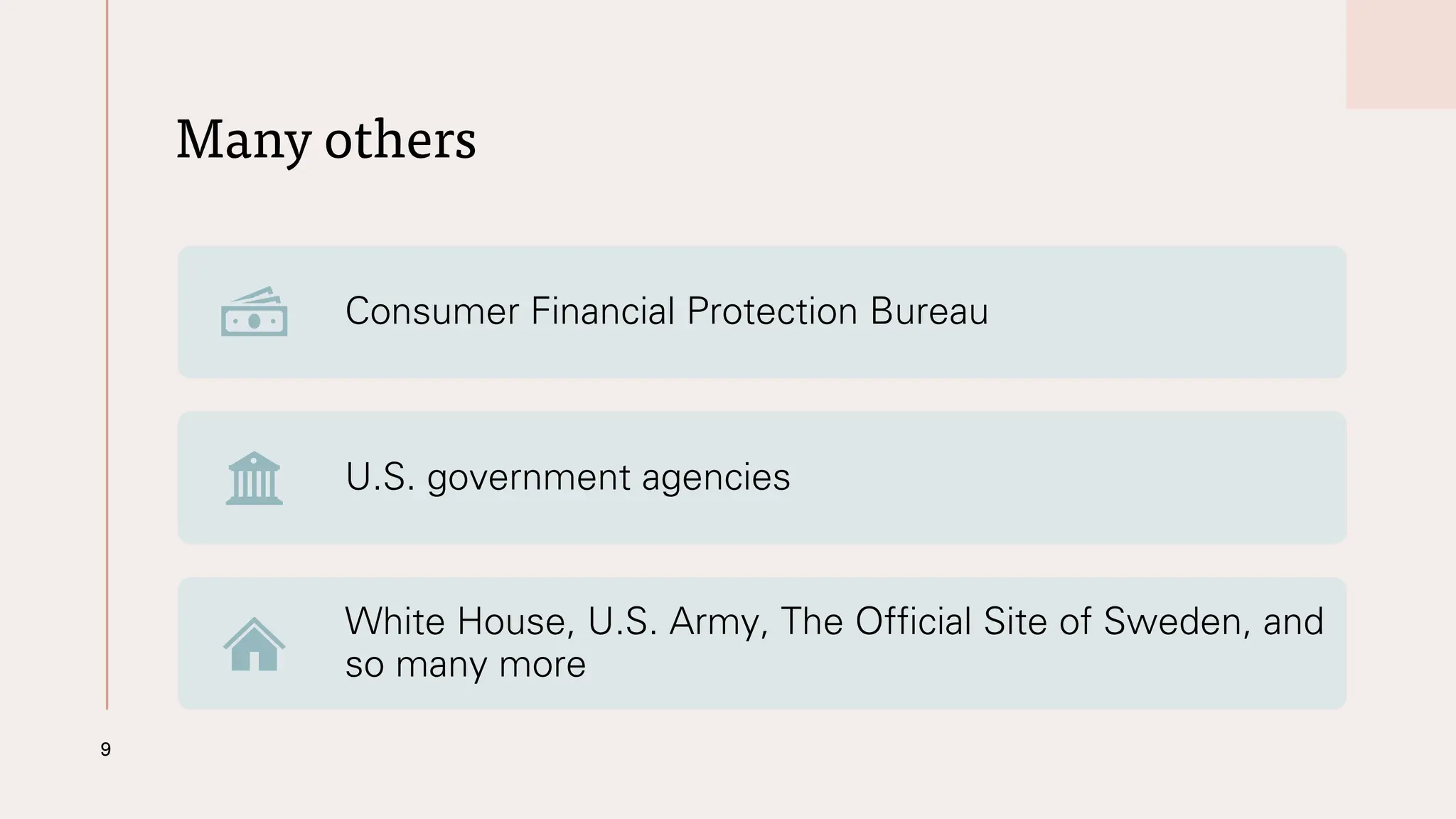 Many others
9
Consumer Financial Protection Bureau
U.S. government agencies
White House, U.S. Army, The Official Site of Sweden, and
so many more
 