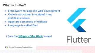 What is Flutter?
● Framework for app and web development
● Code is structured into stateful and
stateless classes
● Apps a...