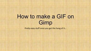 How to make a GIF on
       Gimp
  Pretty easy stuff once you get the hang of it…
 