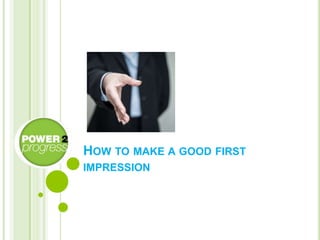 HOW TO MAKE A GOOD FIRST
IMPRESSION
 