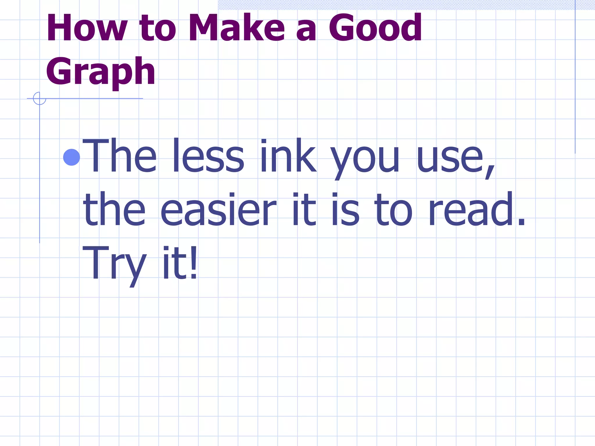 How to Make a Good Graph The less ink you use, the easier it is to read. Try it!  