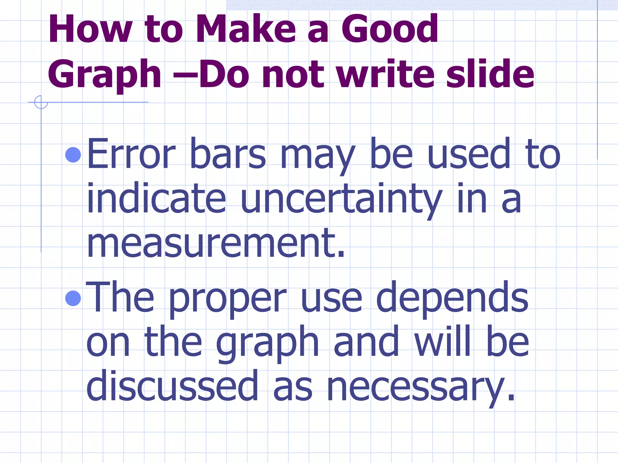 How to Make a Good Graph –Do not write slide Error bars may be used to indicate uncertainty in a measurement.  The proper use depends on the graph and will be discussed as necessary.  