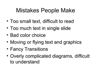 Mistakes People Make
• Too small text, difficult to read
• Too much text in single slide
• Bad color choice
• Moving or flying text and graphics
• Fancy Transitions
• Overly complicated diagrams, difficult
to understand
 