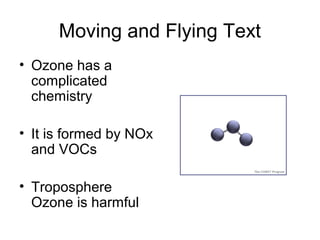 Moving and Flying Text
• Ozone has a
complicated
chemistry
• It is formed by NOx
and VOCs
• Troposphere
Ozone is harmful
 