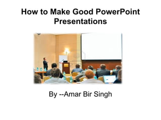 How to Make Good PowerPoint
Presentations
By --Amar Bir Singh
 