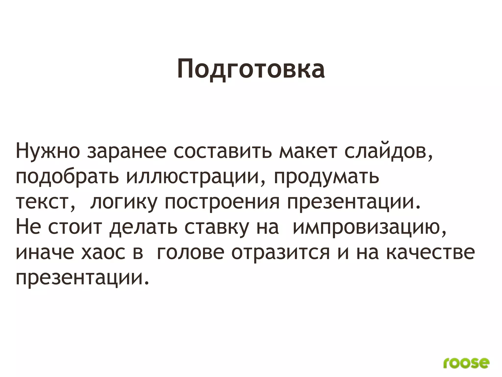 Подготовка

Нужно заранее составить макет слайдов,
подобрать иллюстрации, продумать
текст,  логику построения презентации.
Не стоит делать ставку на  импровизацию,
иначе хаос в  голове отразится и на качестве
презентации.
 