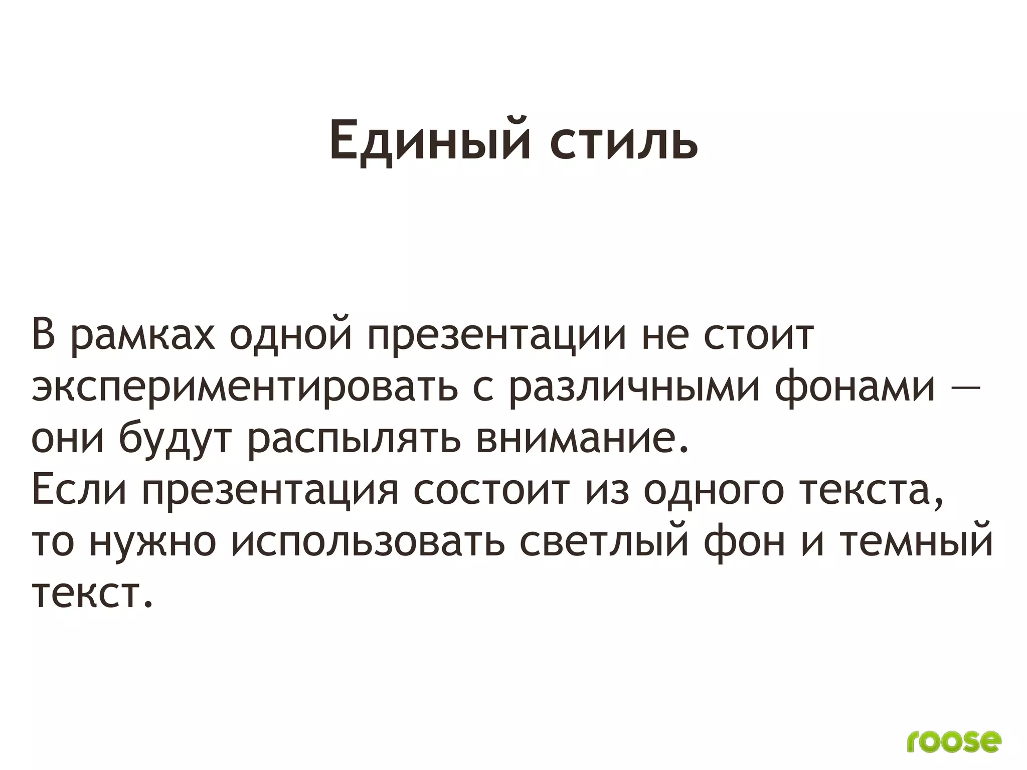 Единый стиль


В рамках одной презентации не стоит
экспериментировать с различными фонами —
они будут распылять внимание.
Если презентация состоит из одного текста,
то нужно использовать светлый фон и темный
текст.
 