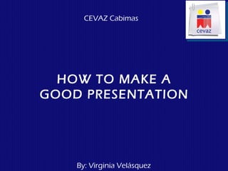 CEVAZ Cabimas




  HOW TO MAKE A
GOOD PRESENTATION




    By: Virginia Velásquez
 