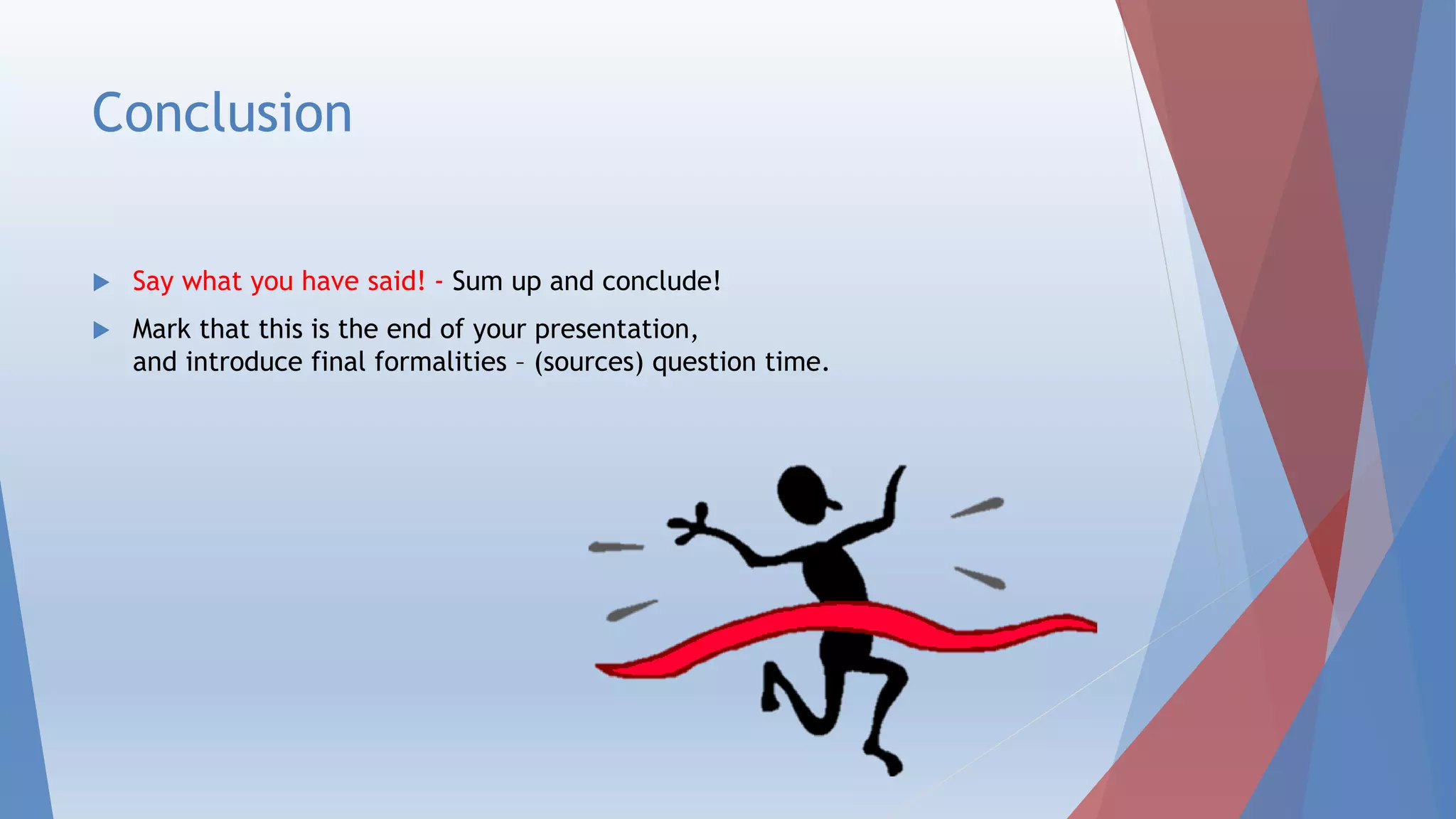 Conclusion
 Say what you have said! - Sum up and conclude!
 Mark that this is the end of your presentation,
and introduce final formalities – (sources) question time.
 