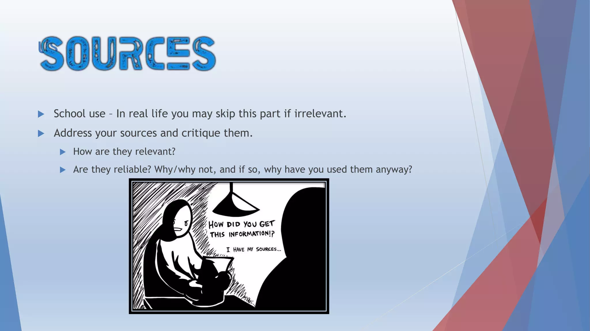  School use – In real life you may skip this part if irrelevant.
 Address your sources and critique them.
 How are they relevant?
 Are they reliable? Why/why not, and if not, why have you used them anyway?
 