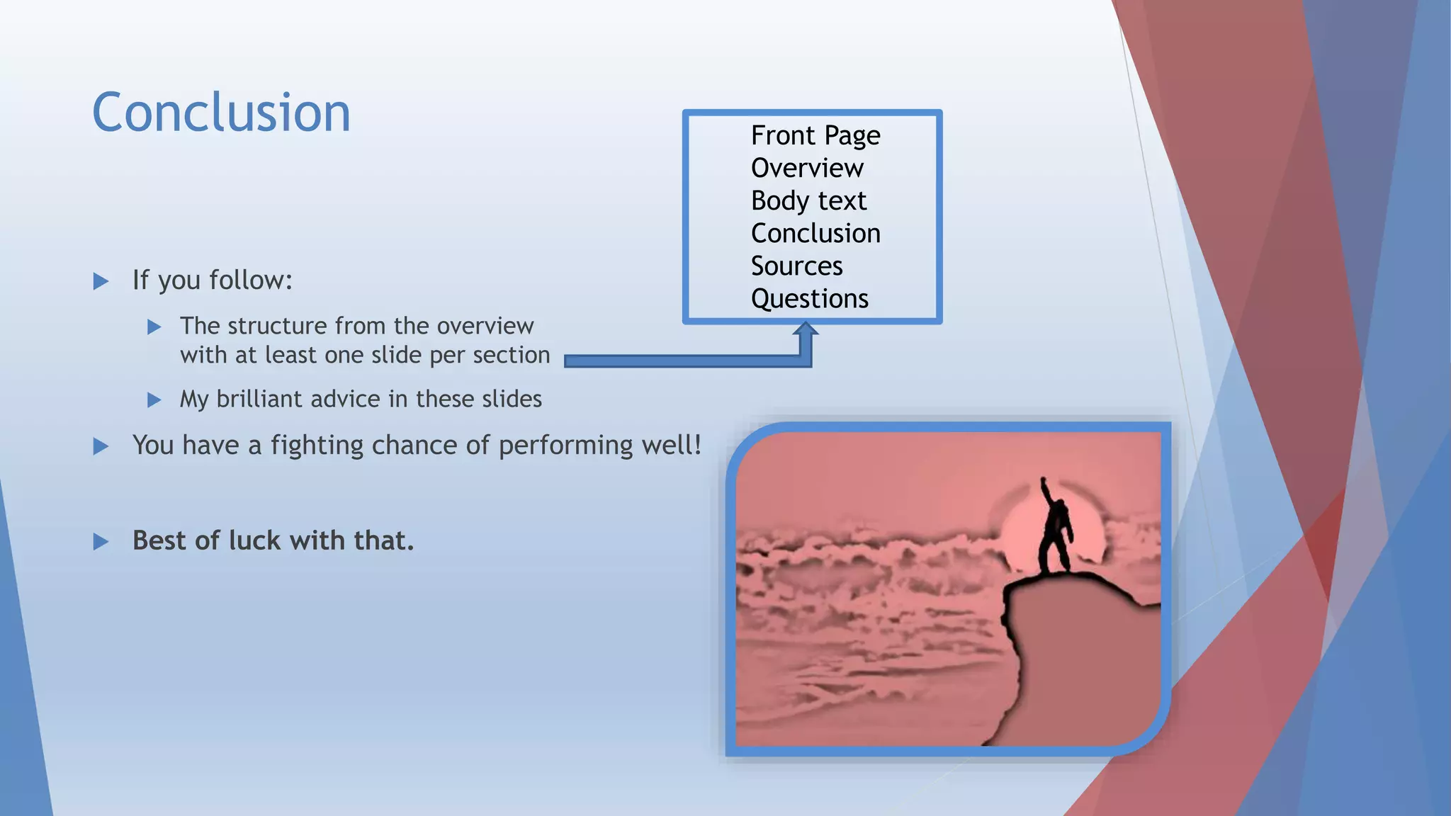 Conclusion
 If you follow:
 the structure from the overview
with at least one slide per section
 My brilliant advice in these slides
 You have a fighting chance of performing well!
 Best of luck with that.
Front Page
Overview
Body text
Conclusion
Sources
Questions
 