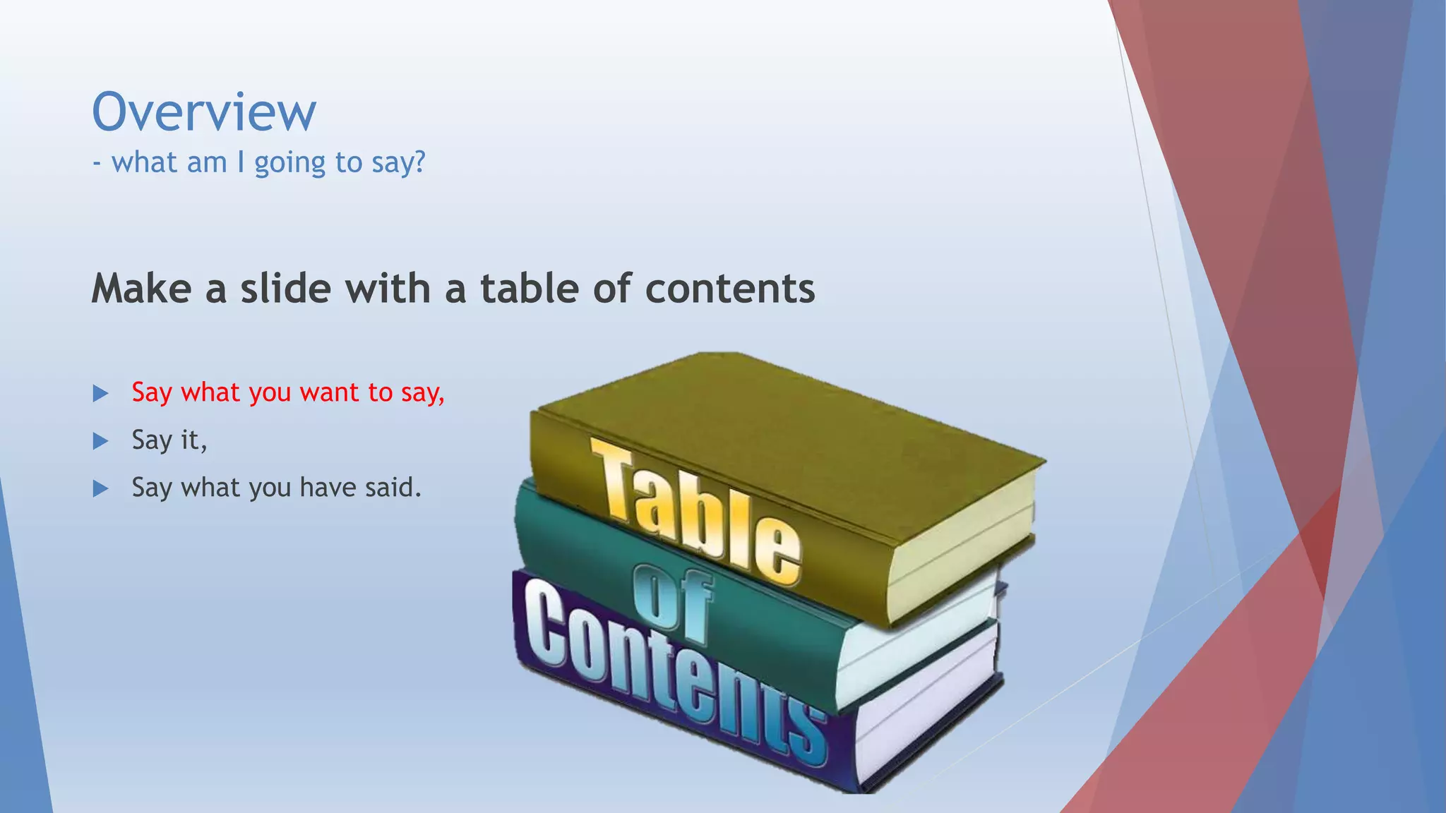 Overview
- what am I going to say?
Make a slide with a table of contents
 Say what you want to say,
 Say it,
 Say what you have said.
 