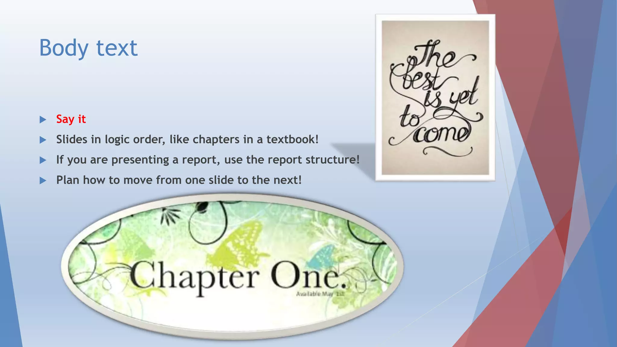 Body text
 Say it
 Slides in logical order, like chapters in a textbook!
 If you are presenting a report, use the report structure!
 Plan how to move from one slide to the next!
 