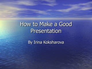 How to Make a Good Presentation By Irina Koksharova 