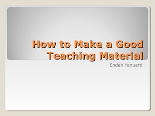 How to Make a Good
Teaching Material
Endah Yanuarti

 