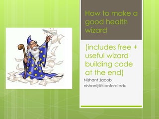 How to make a
good health
wizard

(includes free +
useful wizard
building code
at the end)
Nishant Jacob
nishantj@stanford.edu
 