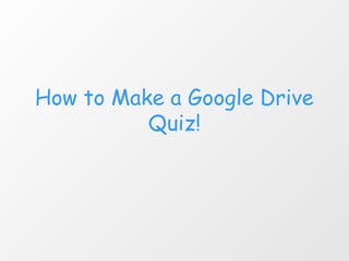 How to Make a Google Drive
Quiz!

 