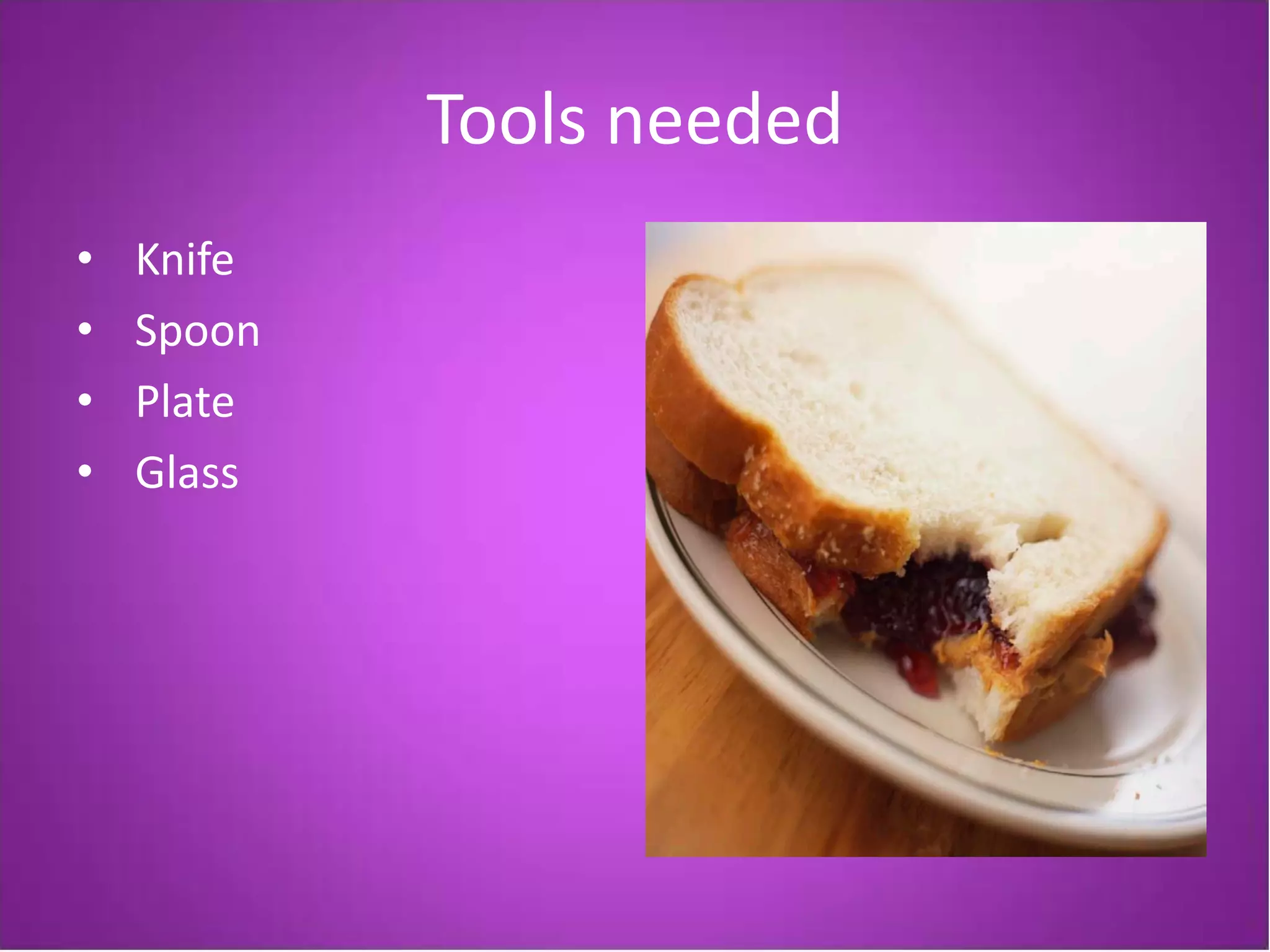 Tools needed
•   Knife
•   Spoon
•   Plate
•   Glass
 