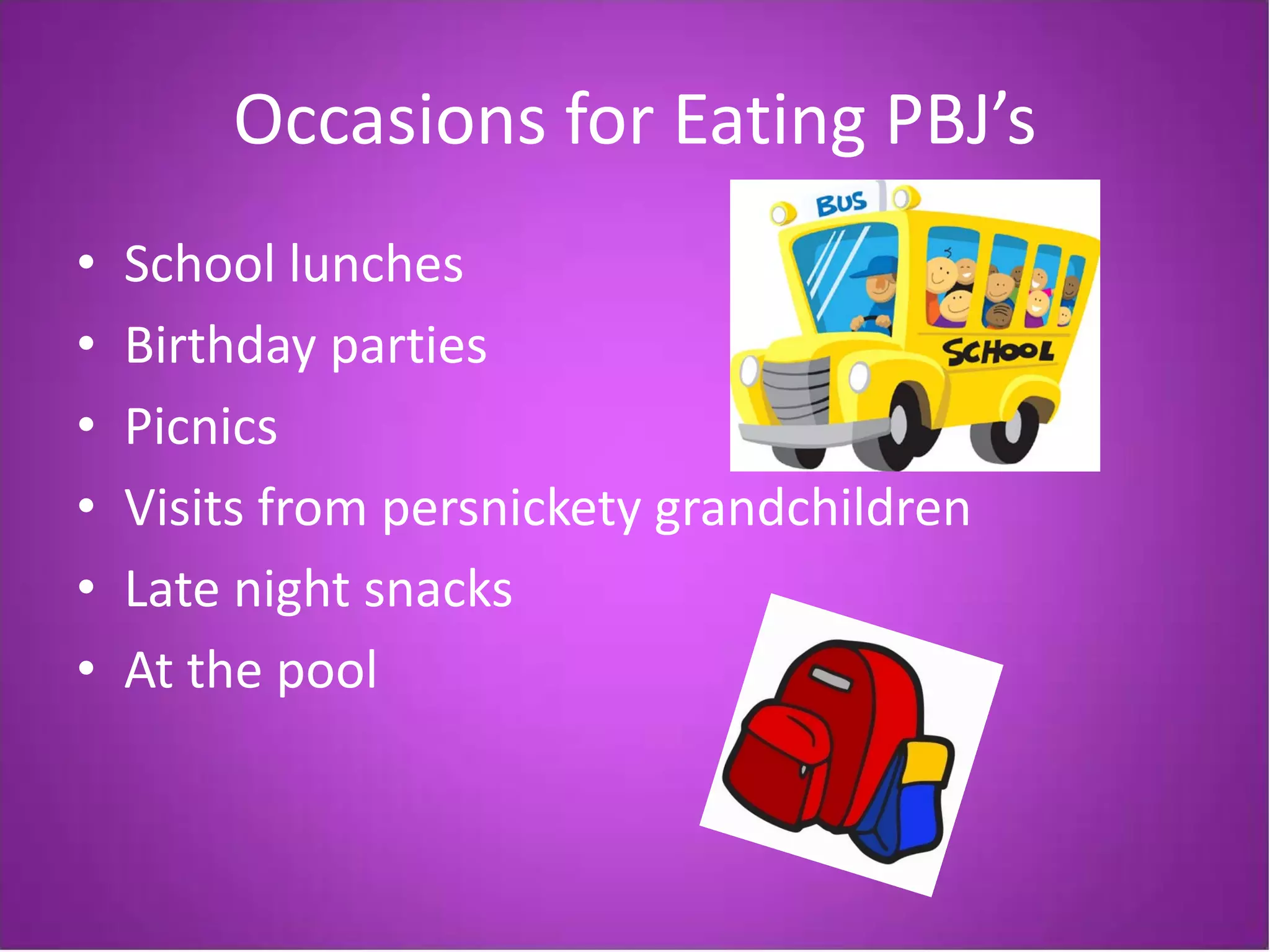 Occasions for Eating PBJ’s
•   School lunches
•   Birthday parties
•   Picnics
•   Visits from persnickety grandchildren
•   Late night snacks
•   At the pool
 