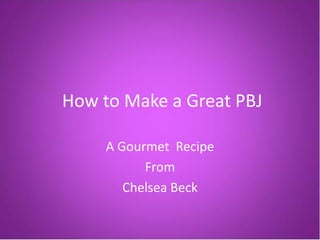 How to Make a Great PBJ

     A Gourmet Recipe
           From
        Chelsea Beck
 