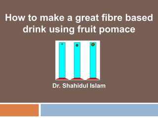 How to make a great fibre based
drink using fruit pomace
Dr. Shahidul Islam
 