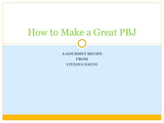A GOURMET RECIPE FROM LIVIANA SACCO How to Make a Great PBJ 