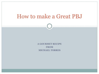 A GOURMET RECIPE FROM MICHAEL TORRES How to make a Great PBJ 