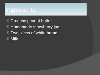 Ingredients Crunchy peanut butter Homemade strawberry jam Two slices of white bread Milk  