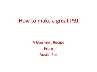 How to make a great PBJ


     A Gourmet Recipe
          From
        Austin Fox
 