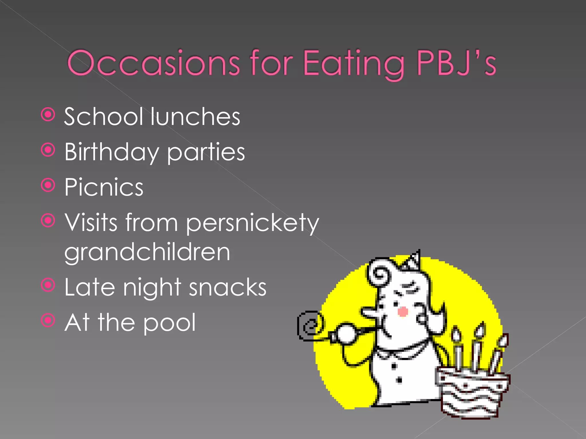 School lunches Birthday parties Picnics Visits from persnickety grandchildren Late night snacks At the pool
