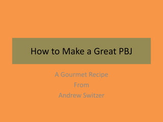 How to Make a Great PBJ

     A Gourmet Recipe
          From
      Andrew Switzer
 