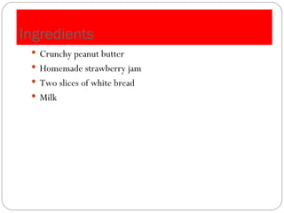 Ingredients Crunchy peanut butter Homemade strawberry jam Two slices of white bread Milk 