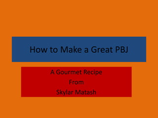How to Make a Great PBJ

    A Gourmet Recipe
          From
      Skylar Matash
 