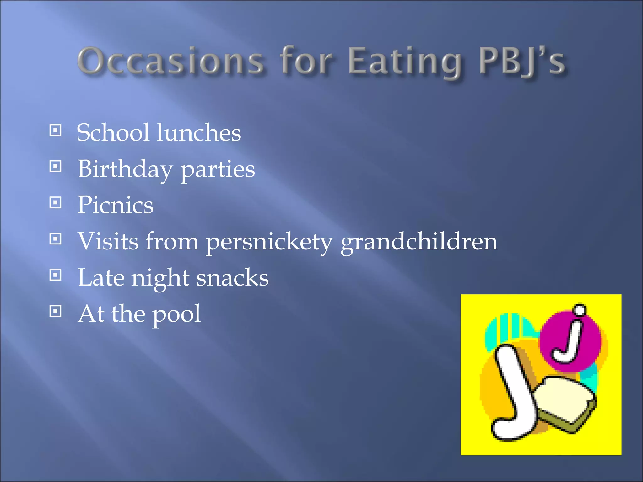School lunches Birthday parties Picnics Visits from persnickety grandchildren Late night snacks At the pool 