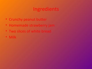 Ingredients Crunchy peanut butter  Homemade strawberry jam  Two slices of white bread  Milk 