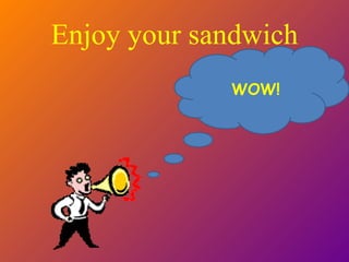 Enjoy your sandwich WOW! 