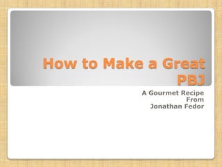 How to Make a Great
               PBJ
           A Gourmet Recipe
                      From
             Jonathan Fedor
 